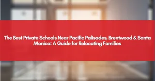 The Best Private Schools Near Pacific Palisades, Brentwood & Santa Monica: A Guide for Relocating Families