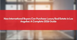 How International Buyers Can Purchase Luxury Real Estate in Los Angeles: A Complete 2026 Guide