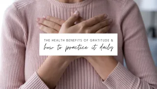 The Health Benefits Of Gratitude & How To Practice It Daily