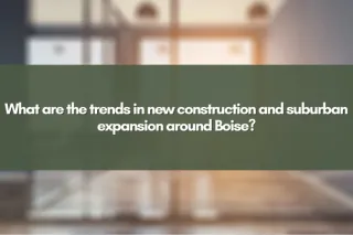 What are the trends in new construction and suburban expansion around Boise?