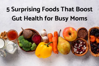5 Surprising Foods That Boost Gut Health for Busy Moms