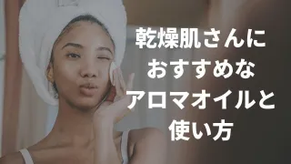 乾燥肌さんにおすすめなアロマオイル（エッセンシャルオイル）とその使い方