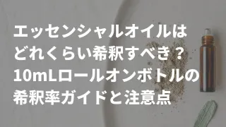 エッセンシャルオイルはどれくらい希釈した方がいい？10mLロールオンボトルを使う際の用途別の希釈率と注意点