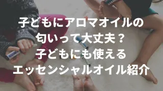 子どもってエッセンシャルオイルの匂い大丈夫なの？子どもにも使える、おすすめのエッセンシャルオイル紹介