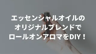 アロマオイル（エッセンシャルオイル）のオリジナルブレンドでロールオンアロマをDIYしてみよう！