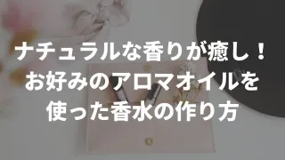 ナチュラルな香りに癒されよう！自分の好きなアロマオイルを使った香水の作り方
