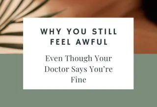 Why You Still Feel Awful Even Though Your Doctor Says You’re Fine