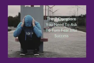 The 7 Questions You Need To Ask To Turn Fear Into Success