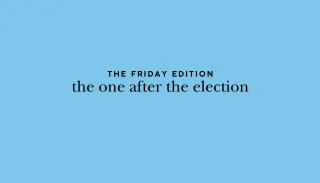 the Friday Edition - the one after the election
