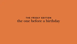 the Friday edition - the one before a birthday