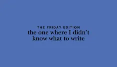 the Friday edition - the one where I didn’t know what to write
