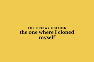 the Friday edition - the one where I cloned myself