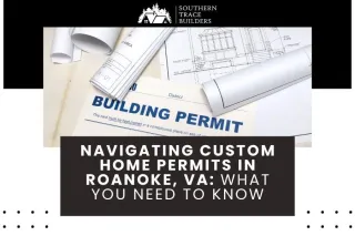 Navigating Custom Home Permits in Roanoke, VA: What You Need to Know