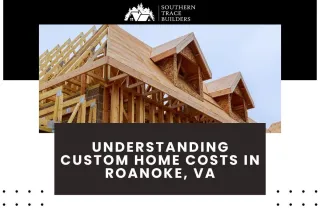 Understanding Custom Home Costs in Roanoke, VA