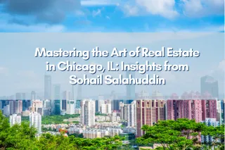 Mastering the Art of Real Estate in Chicago, IL: Insights from Sohail Salahuddin