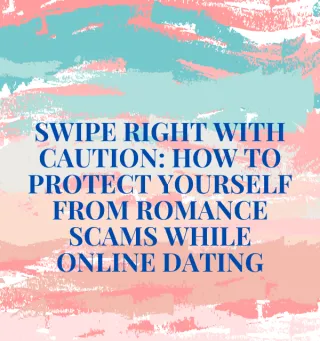 Swipe Right with Caution: How to Protect Yourself from Romance Scams While Online Dating