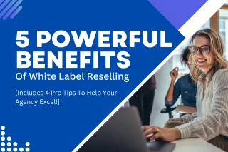 5 Powerful Benefits of White Label Reselling [Includes 4 Pro Tips To Help Your Agency Excel!]