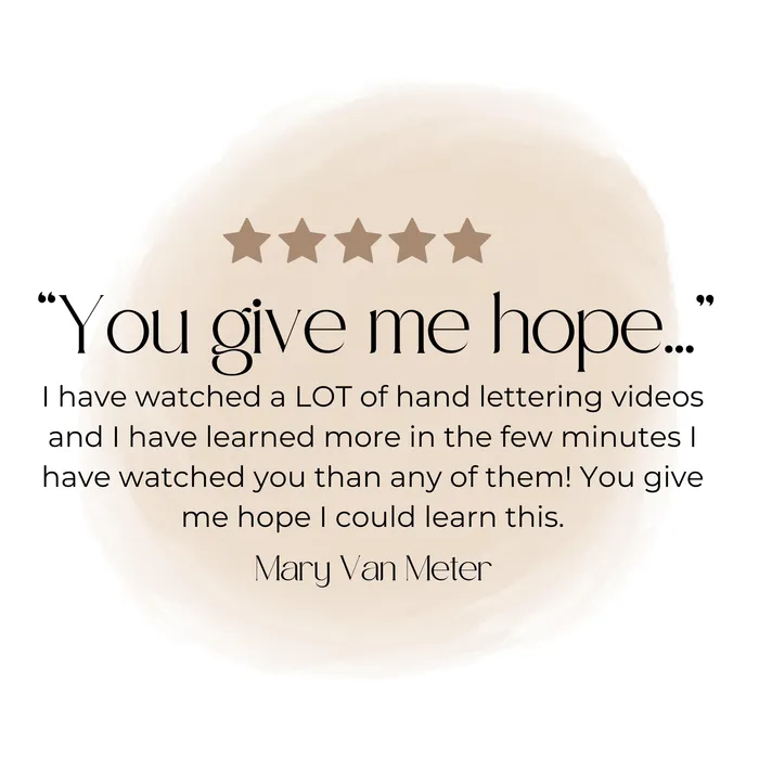 Five stars. You give me hope. I have watched a lot of hand lettering videos and I have learned more in the few minutes I have watched you than any of them! Mary Van Meter