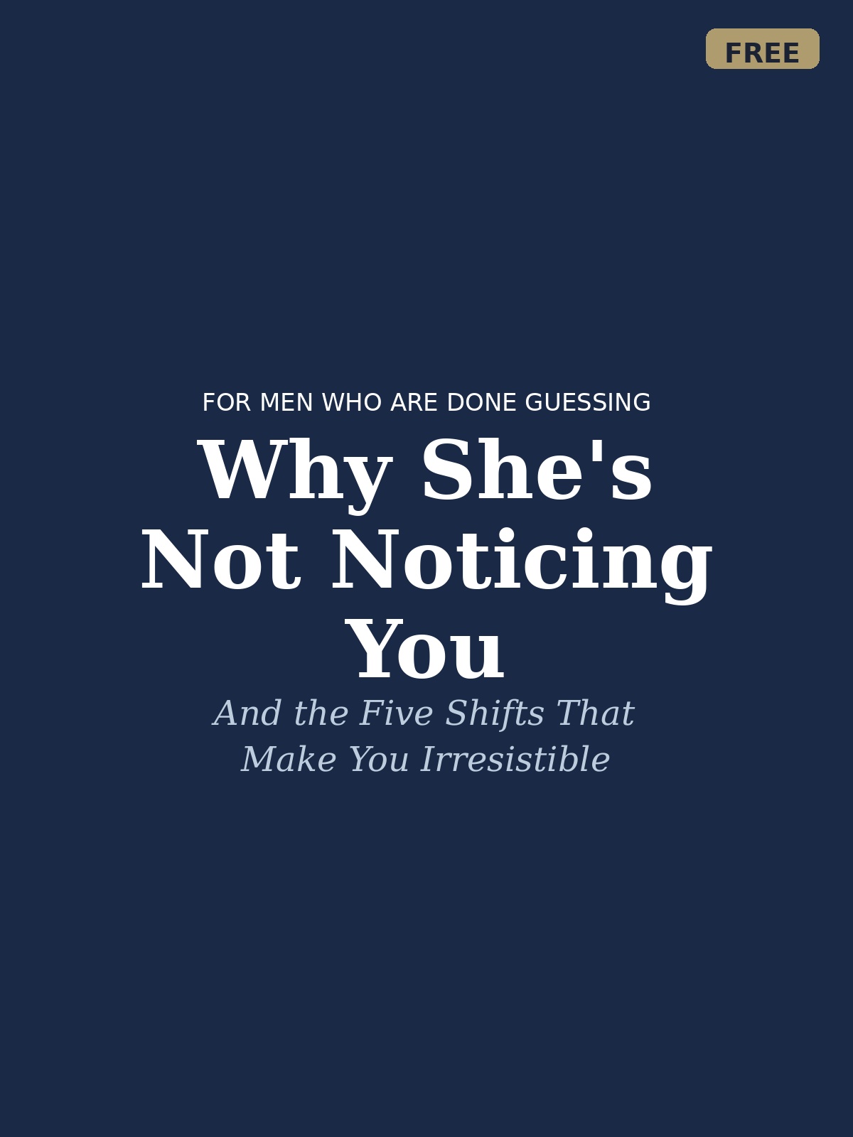 Free Guide: Why She's Not Noticing You. And The Five Shifts That Make You Irresistible. 
