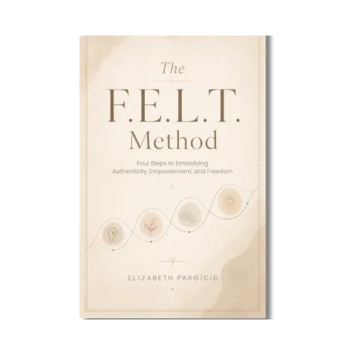The F.E.L.T. Method: Four Steps to Embodying Authenticity, Empowerment, and Freedom
