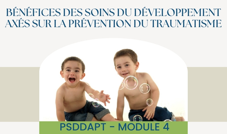 P.S.D.D.A.P.T.©: Module 4 - Bénéfices des soins du développement axés sur la prévention du traumatisme