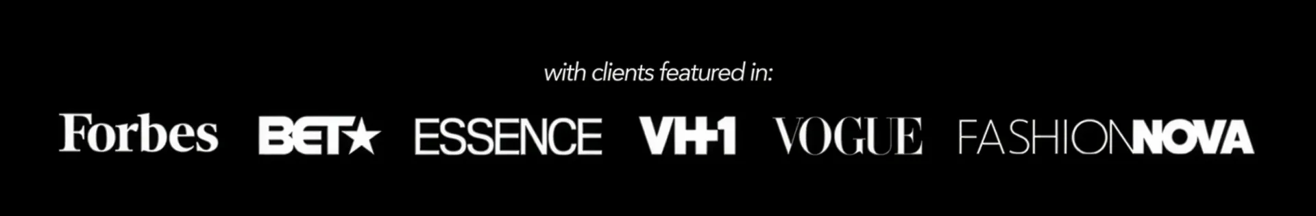 With clients featured in: Forbes, BET, Essence, VH1, Vogue and FashionNova