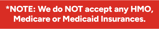 *NOTE: We do NOT accept any HMO, Medicare or Medicaid Insurances.