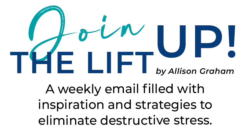 Join the Lift Up Email for inspiration and ideas to elminate destructive stress