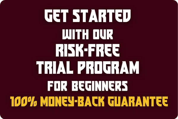 GET STARTED with our RISK-FREE TRIAL PROGRAM for beginners.  100% MONEY-BACK GUARANTEE. 